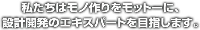 私たちはモノ作りをモットーに、設計開発のエキスパートを目指します。